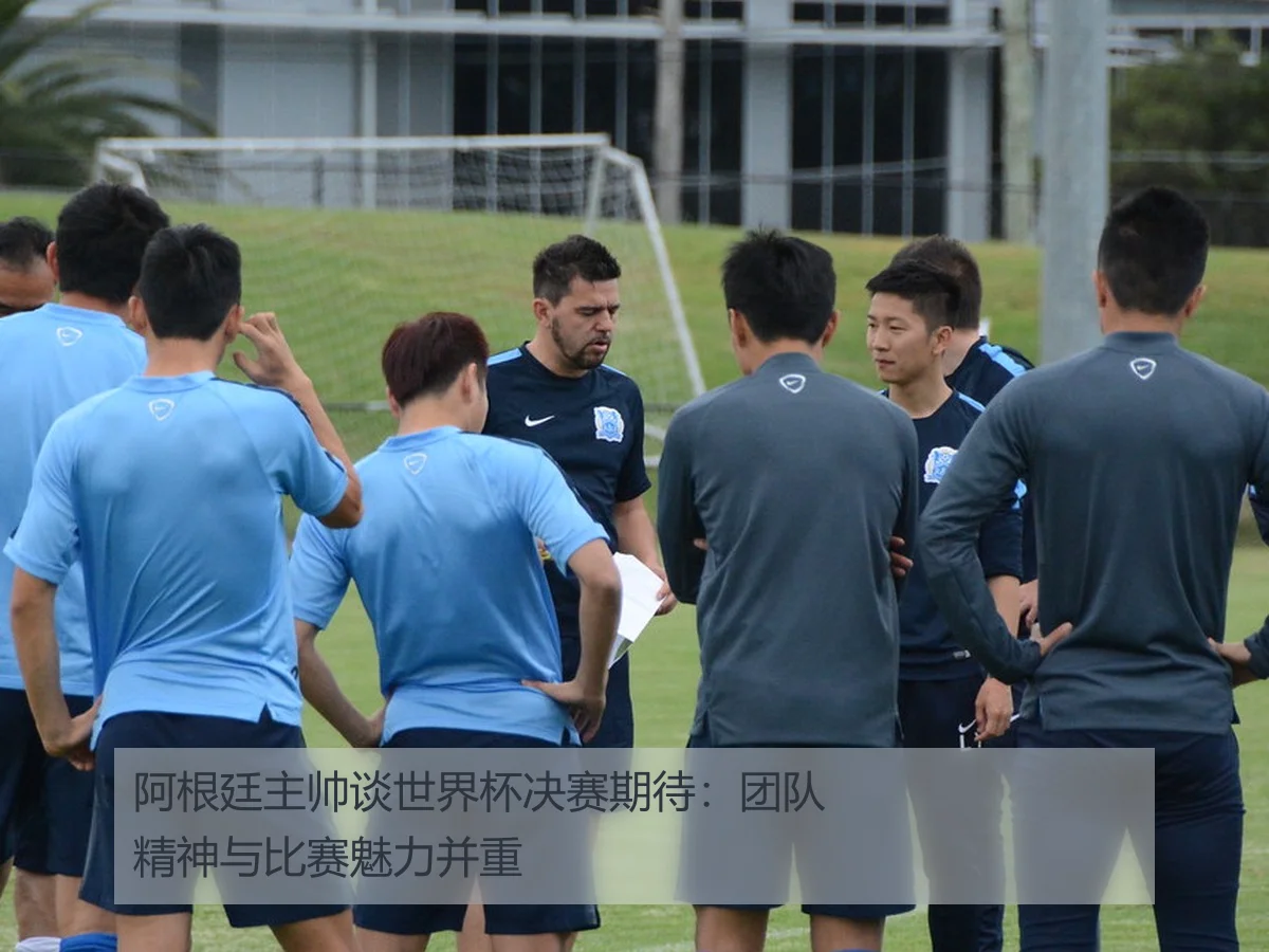 阿根廷主帅谈世界杯决赛期待：团队精神与比赛魅力并重